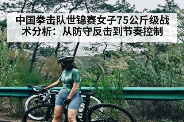 中国拳击队世锦赛女子75公斤级战术分析：从防守反击到节奏控制